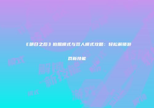 《明日之后》拍照模式与双人模式攻略：轻松解锁游戏新技能