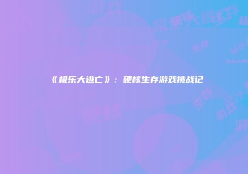 《极乐大逃亡》：硬核生存游戏挑战记