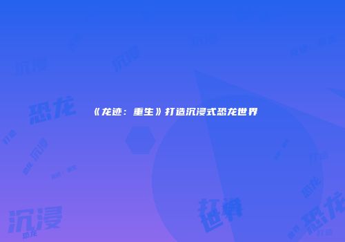 《龙迹：重生》打造沉浸式恐龙世界