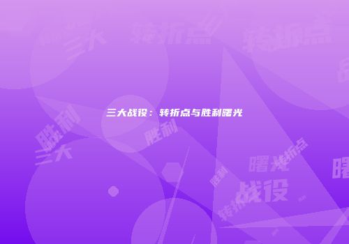 三大战役：转折点与胜利曙光