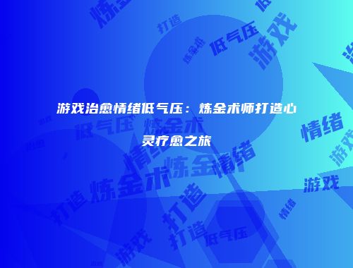 游戏治愈情绪低气压：炼金术师打造心灵疗愈之旅