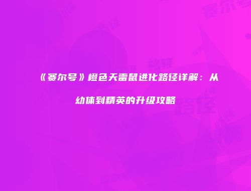 《赛尔号》橙色天雷鼠进化路径详解：从幼体到精英的升级攻略