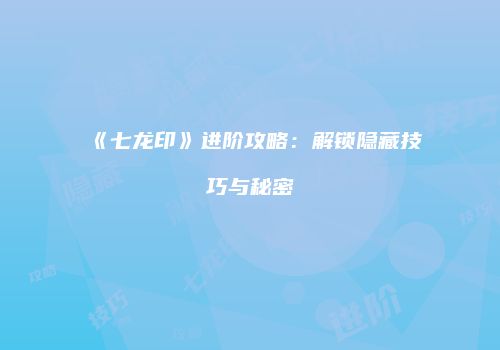 《七龙印》进阶攻略：解锁隐藏技巧与秘密