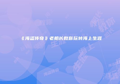 《海盗传奇》老船长教你玩转海上生涯