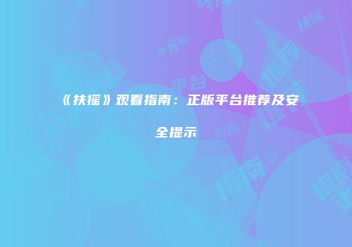 《扶摇》观看指南:正版平台推荐及安全提示