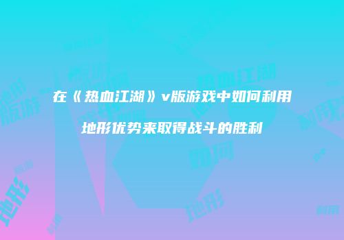在《热血江湖》v版游戏中如何利用地形优势来取得战斗的胜利