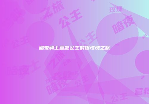 暗夜骑士营救公主的银玫瑰之旅