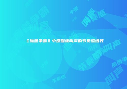 《魔兽争霸》中娜迦族叫声的节奏感培养