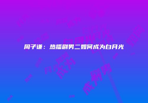 周子谦：热播剧男二如何成为白月光