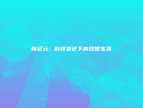 新纪元：科技变迁下的日常生活