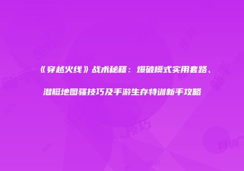 《穿越火线》战术秘籍：爆破模式实用套路、潜艇地图骚技巧及手游生存特训新手攻略