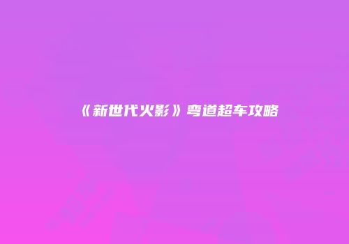 《新世代火影》弯道超车攻略