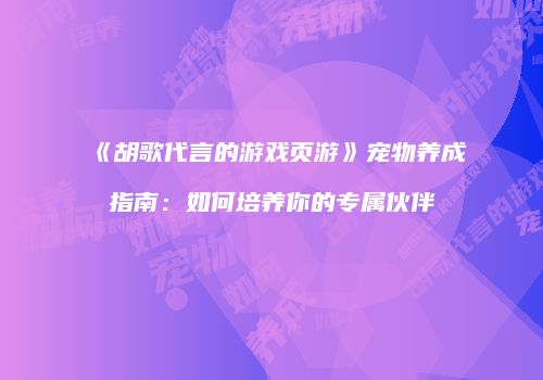 《胡歌代言的游戏页游》宠物养成指南：如何培养你的专属伙伴