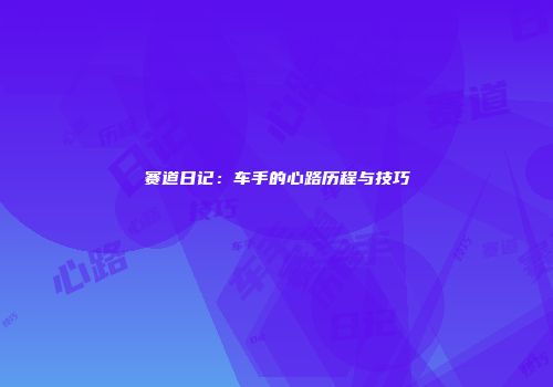 赛道日记：车手的心路历程与技巧