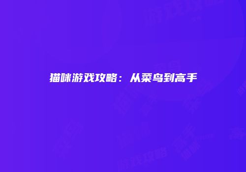 猫咪游戏攻略：从菜鸟到高手