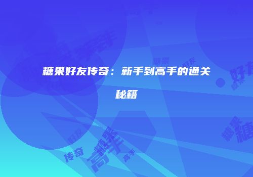 糖果好友传奇：新手到高手的通关秘籍