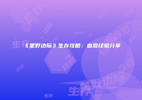 《星野边际》生存攻略：血泪经验分享