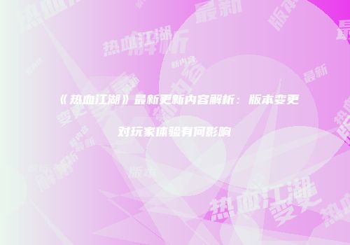 《热血江湖》最新更新内容解析：版本变更对玩家体验有何影响