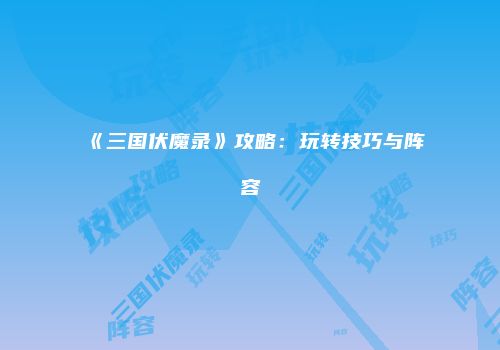 《三国伏魔录》攻略：玩转技巧与阵容