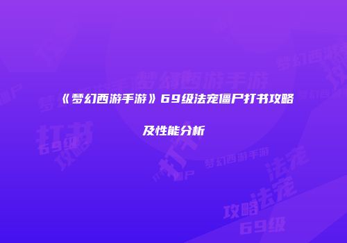 《梦幻西游手游》69级法宠僵尸打书攻略及性能分析