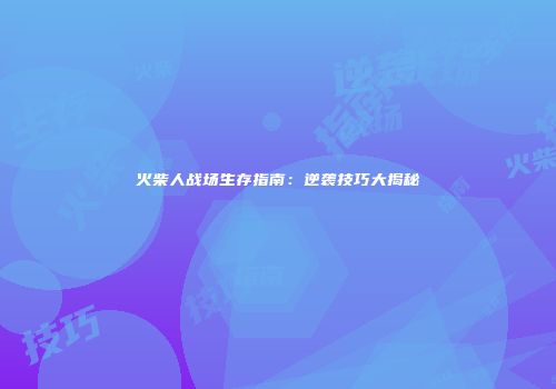 火柴人战场生存指南：逆袭技巧大揭秘