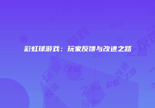 彩虹球游戏：玩家反馈与改进之路