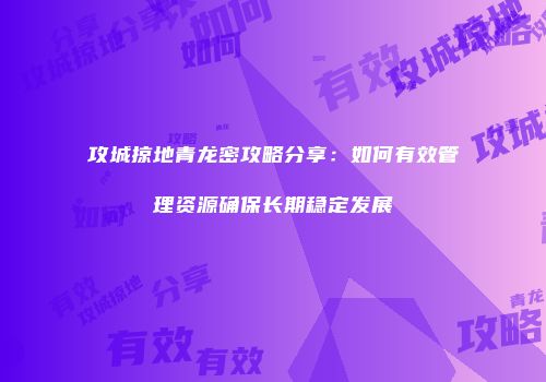 攻城掠地青龙密攻略分享：如何有效管理资源确保长期稳定发展