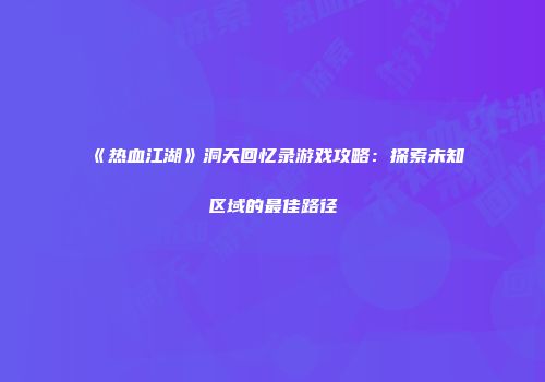 《热血江湖》洞天回忆录游戏攻略：探索未知区域的最佳路径