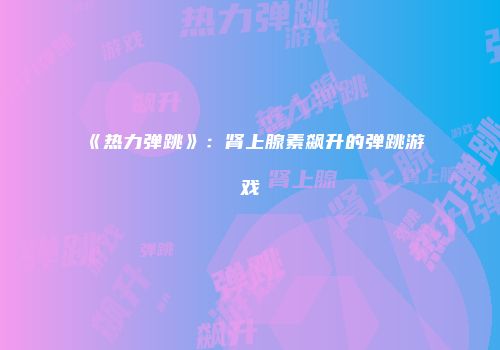 《热力弹跳》：肾上腺素飙升的弹跳游戏