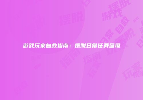 游戏玩家自救指南：摆脱日常任务困境