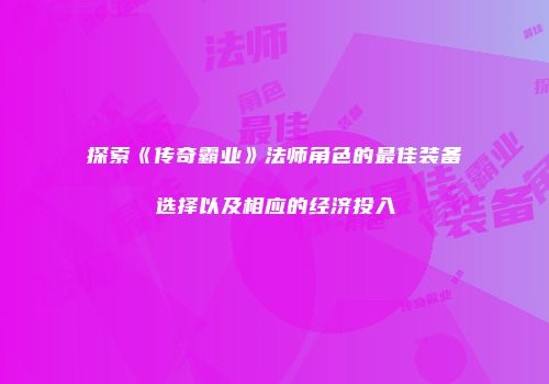 探索《传奇霸业》法师角色的最佳装备选择以及相应的经济投入