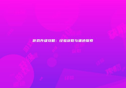 游戏升级攻略：经验获取与遗迹探索