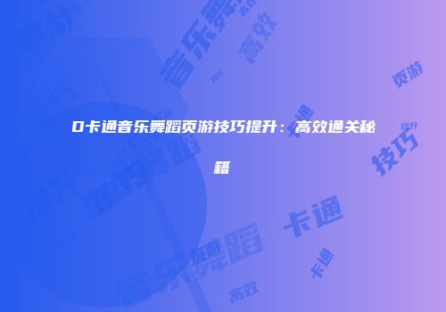 D卡通音乐舞蹈页游技巧提升：高效通关秘籍