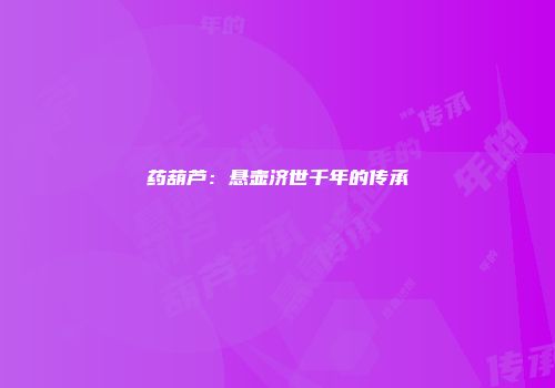 药葫芦：悬壶济世千年的传承