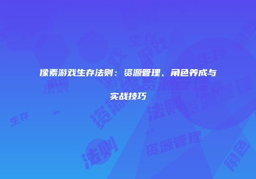 像素游戏生存法则：资源管理、角色养成与实战技巧