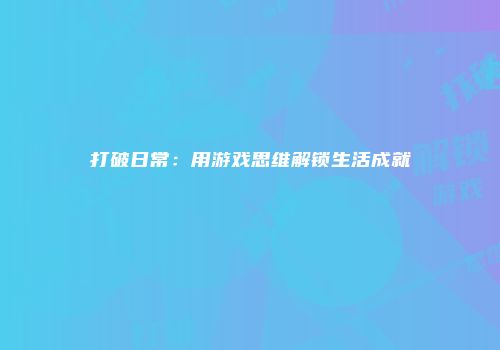打破日常:用游戏思维解锁生活成就