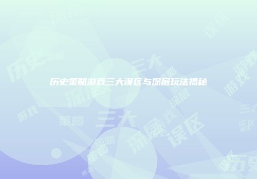历史策略游戏三大误区与深层玩法揭秘