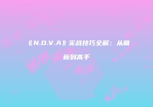 《N.O.V.A》实战技巧全解：从萌新到高手