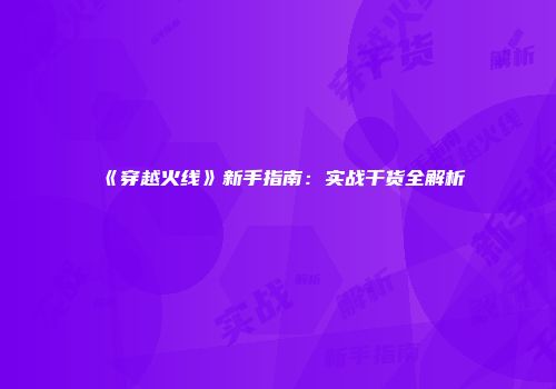《穿越火线》新手指南：实战干货全解析