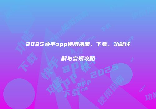 2025快手app使用指南：下载、功能详解与变现攻略