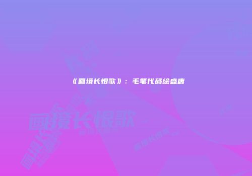 《画境长恨歌》：毛笔代码绘盛唐