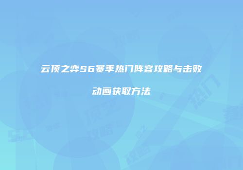 云顶之弈S6赛季热门阵容攻略与击败动画获取方法