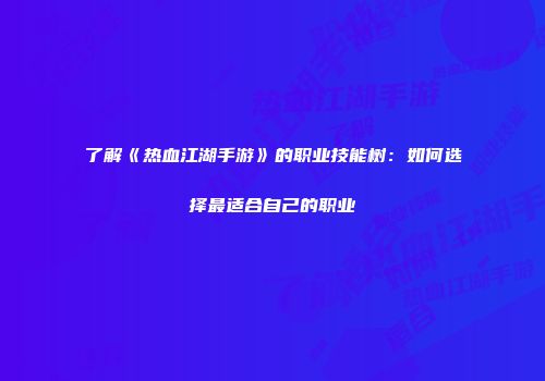 了解《热血江湖手游》的职业技能树：如何选择最适合自己的职业