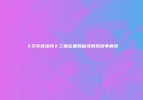《艾尔登法环》三指位置揭秘及背后故事解读