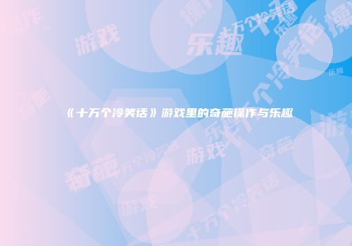 《十万个冷笑话》游戏里的奇葩操作与乐趣