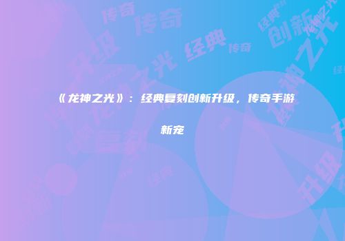 《龙神之光》:经典复刻创新升级,传奇手游新宠