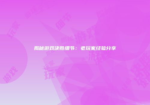 揭秘游戏决胜细节:老玩家经验分享