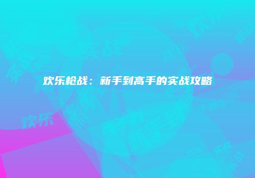 欢乐枪战：新手到高手的实战攻略