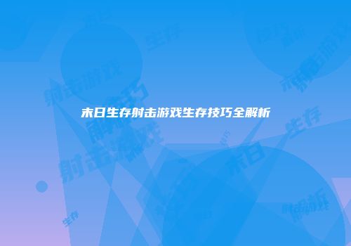 末日生存射击游戏生存技巧全解析