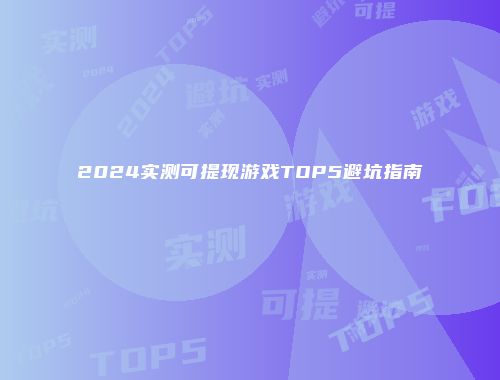 2024实测可提现游戏TOP5避坑指南